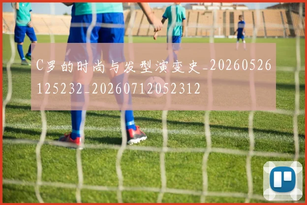 C罗的时尚与发型演变史_20260526125232_20260712052312