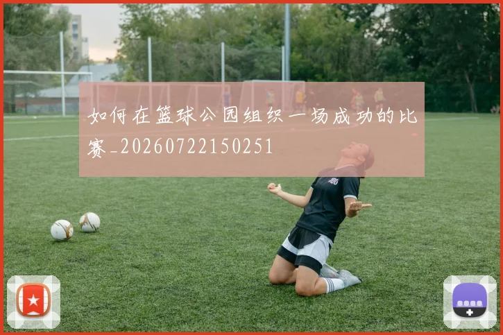 如何在篮球公园组织一场成功的比赛_20260722150251
