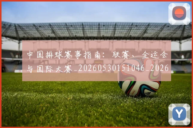 中国排球赛事指南：联赛、全运会与国际大赛_20260530151046_20260717234628