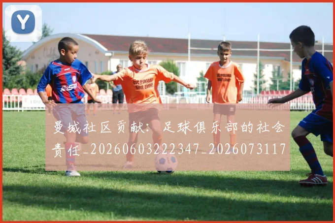 曼城社区贡献：足球俱乐部的社会责任_20260603222347_20260731173132