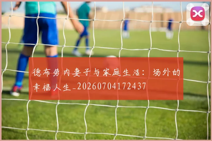 德布劳内妻子与家庭生活：场外的幸福人生_20260704172437