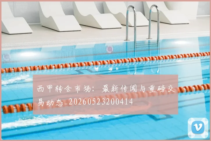 西甲转会市场：最新传闻与重磅交易动态_20260523200414