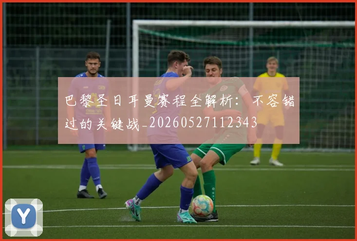 巴黎圣日耳曼赛程全解析:不容错过的关键战_20260527112343
