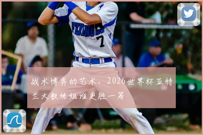 战术博弈的艺术,2026世界杯亚特兰大教练组谁更胜一筹