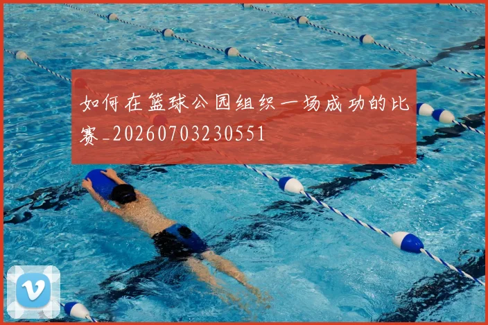 如何在篮球公园组织一场成功的比赛_20260703230551