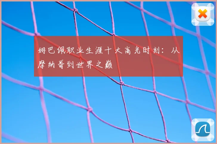 姆巴佩职业生涯十大高光时刻:从摩纳哥到世界之巅