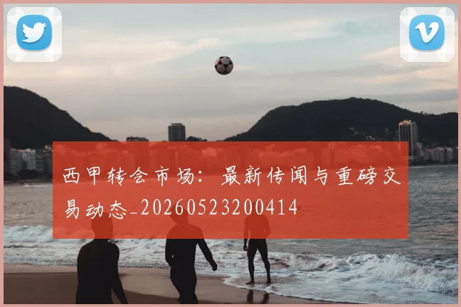 西甲转会市场：最新传闻与重磅交易动态_20260523200414