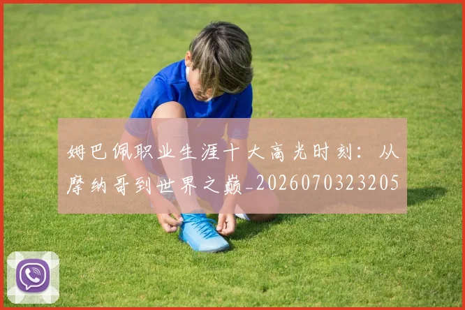 姆巴佩职业生涯十大高光时刻:从摩纳哥到世界之巅_20260703232053