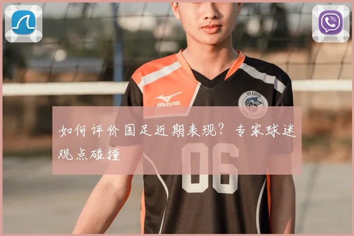 如何评价国足近期表现？专家球迷观点碰撞